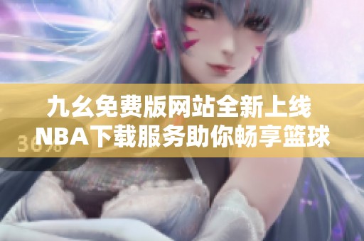 九幺免费版网站全新上线 NBA下载服务助你畅享篮球盛宴