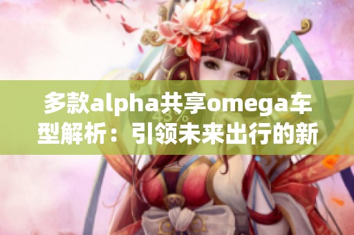 多款alpha共享omega车型解析：引领未来出行的新趋势