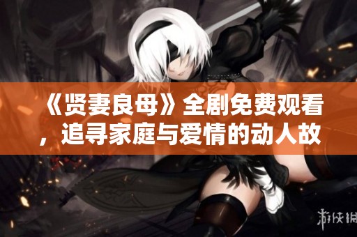 《贤妻良母》全剧免费观看，追寻家庭与爱情的动人故事
