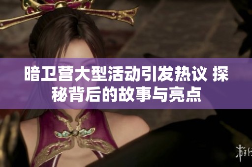 暗卫营大型活动引发热议 探秘背后的故事与亮点