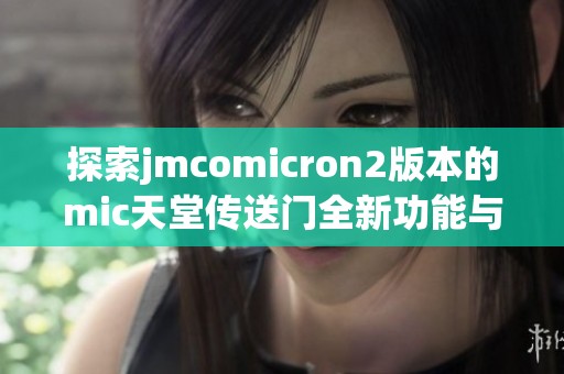 探索jmcomicron2版本的mic天堂传送门全新功能与体验