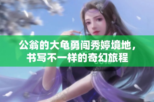 公翁的大龟勇闯秀婷境地，书写不一样的奇幻旅程