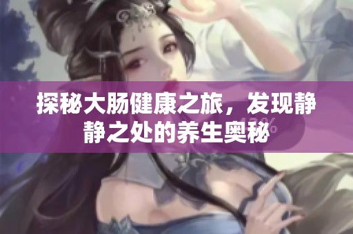 探秘大肠健康之旅，发现静静之处的养生奥秘