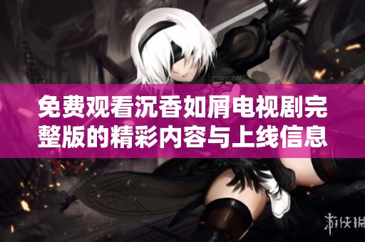 免费观看沉香如屑电视剧完整版的精彩内容与上线信息