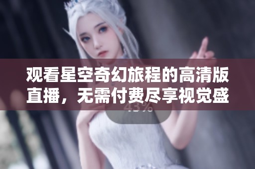 观看星空奇幻旅程的高清版直播，无需付费尽享视觉盛宴