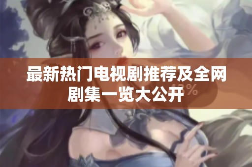 最新热门电视剧推荐及全网剧集一览大公开