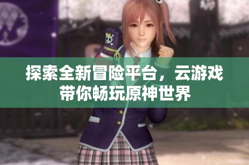 探索全新冒险平台，云游戏带你畅玩原神世界