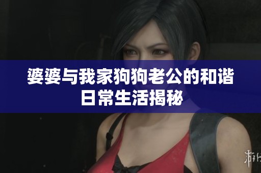 婆婆与我家狗狗老公的和谐日常生活揭秘