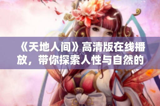 《天地人间》高清版在线播放，带你探索人性与自然的美妙交融
