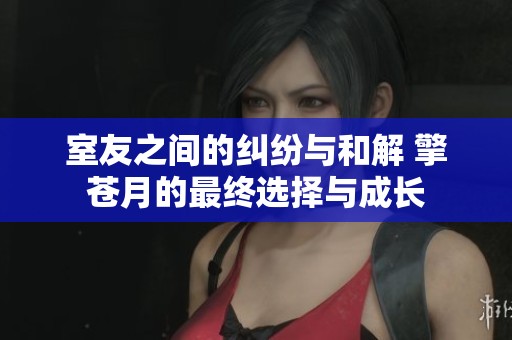 室友之间的纠纷与和解 擎苍月的最终选择与成长