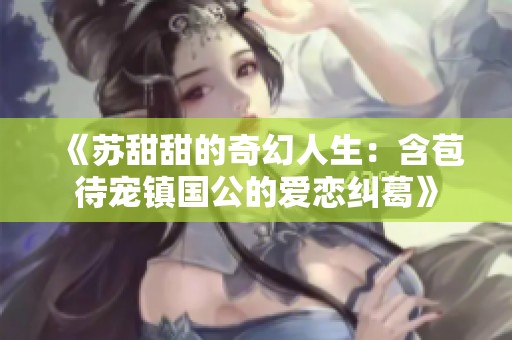 《苏甜甜的奇幻人生：含苞待宠镇国公的爱恋纠葛》