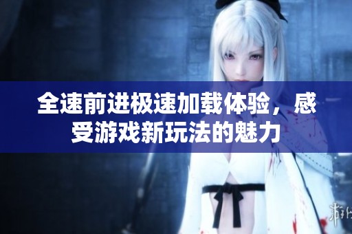 全速前进极速加载体验，感受游戏新玩法的魅力