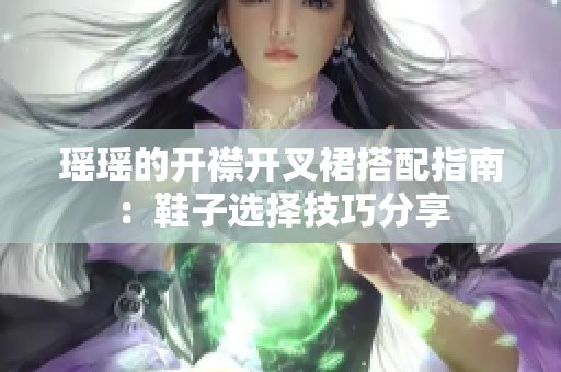 瑶瑶的开襟开叉裙搭配指南：鞋子选择技巧分享