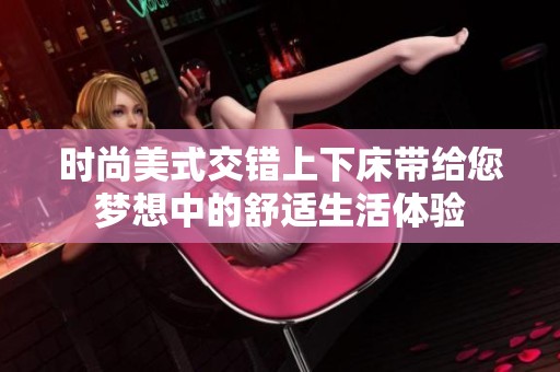 时尚美式交错上下床带给您梦想中的舒适生活体验