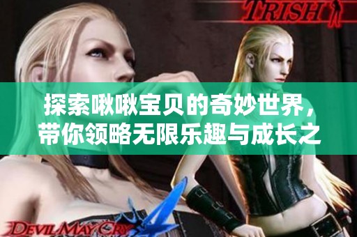 探索啾啾宝贝的奇妙世界，带你领略无限乐趣与成长之旅