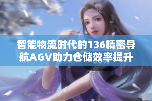 智能物流时代的136精密导航AGV助力仓储效率提升