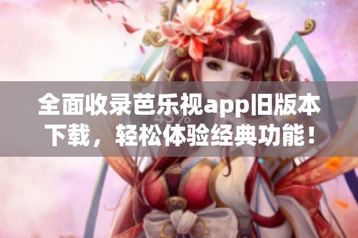 全面收录芭乐视app旧版本下载，轻松体验经典功能！