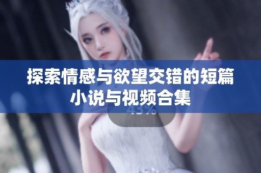 探索情感与欲望交错的短篇小说与视频合集