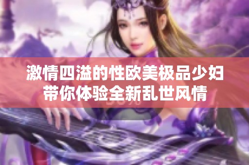 激情四溢的性欧美极品少妇带你体验全新乱世风情