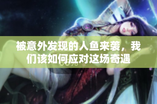 被意外发现的人鱼来袭，我们该如何应对这场奇遇