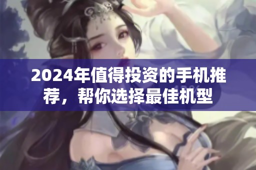 2024年值得投资的手机推荐，帮你选择最佳机型