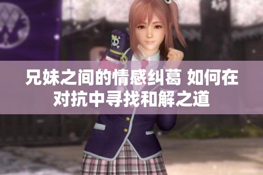 兄妹之间的情感纠葛 如何在对抗中寻找和解之道