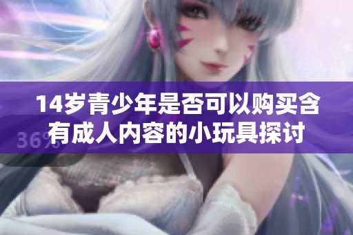 14岁青少年是否可以购买含有成人内容的小玩具探讨