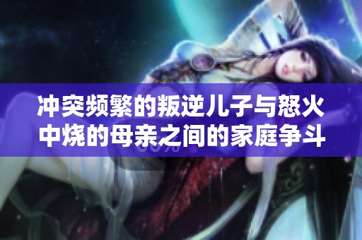 冲突频繁的叛逆儿子与怒火中烧的母亲之间的家庭争斗