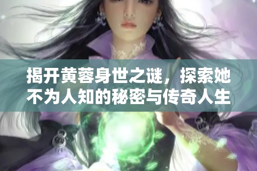 揭开黄蓉身世之谜，探索她不为人知的秘密与传奇人生