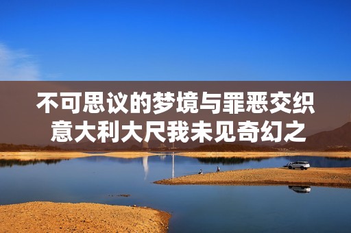 不可思议的梦境与罪恶交织 意大利大尺我未见奇幻之旅