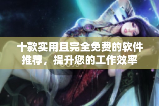 十款实用且完全免费的软件推荐，提升您的工作效率