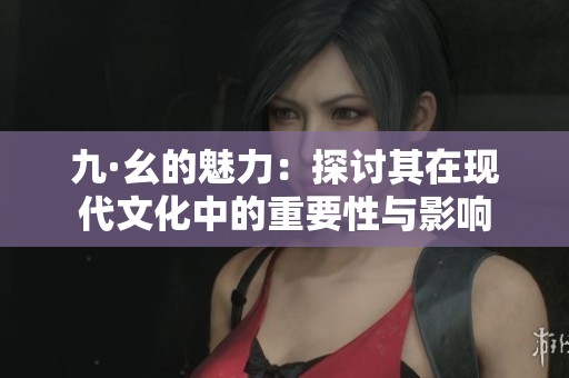 九·幺的魅力：探讨其在现代文化中的重要性与影响