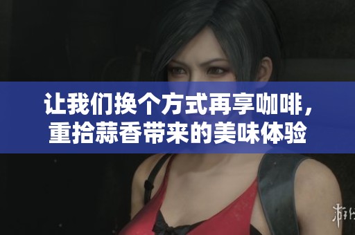 让我们换个方式再享咖啡，重拾蒜香带来的美味体验