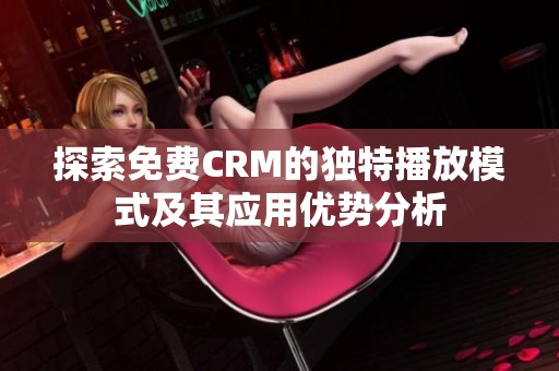 探索免费CRM的独特播放模式及其应用优势分析