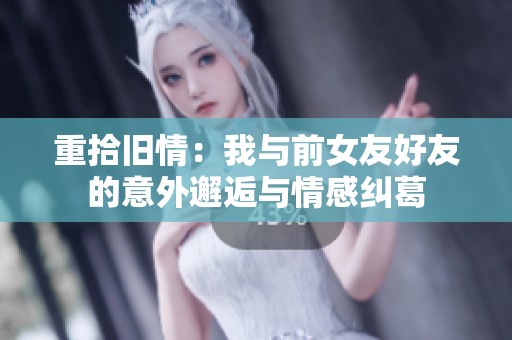 重拾旧情：我与前女友好友的意外邂逅与情感纠葛