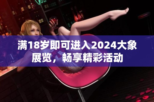 满18岁即可进入2024大象展览，畅享精彩活动