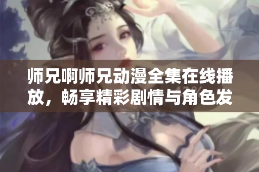 师兄啊师兄动漫全集在线播放，畅享精彩剧情与角色发展