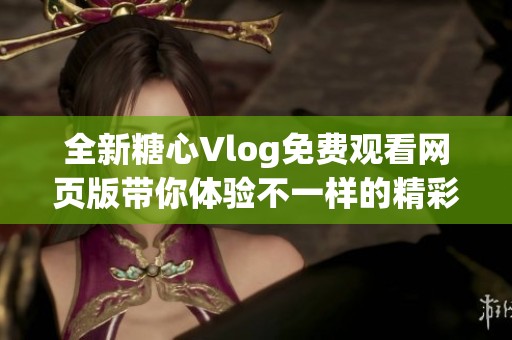全新糖心Vlog免费观看网页版带你体验不一样的精彩生活