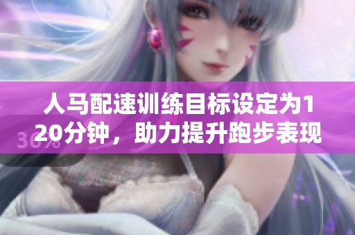 人马配速训练目标设定为120分钟，助力提升跑步表现