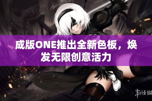 成版ONE推出全新色板，焕发无限创意活力