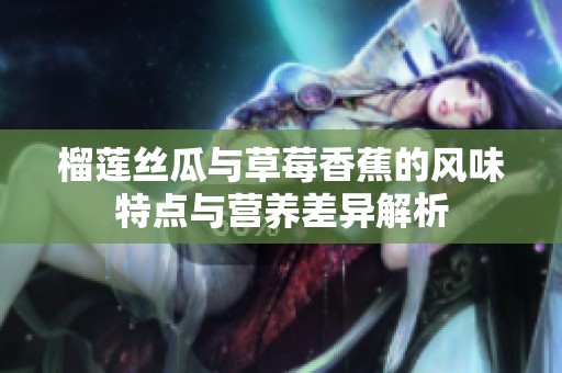 榴莲丝瓜与草莓香蕉的风味特点与营养差异解析