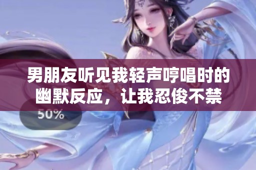 男朋友听见我轻声哼唱时的幽默反应，让我忍俊不禁