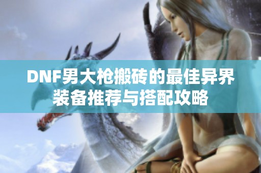 DNF男大枪搬砖的最佳异界装备推荐与搭配攻略