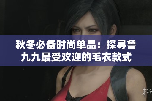 秋冬必备时尚单品：探寻鲁九九最受欢迎的毛衣款式