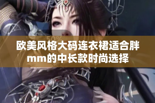 欧美风格大码连衣裙适合胖mm的中长款时尚选择