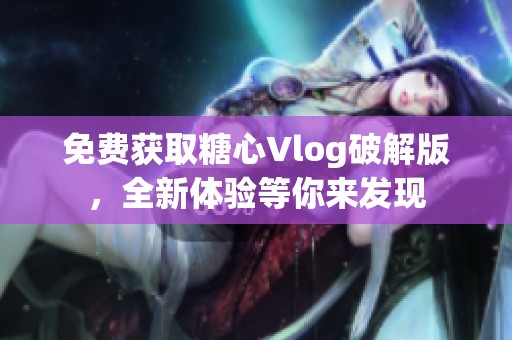 免费获取糖心Vlog破解版，全新体验等你来发现