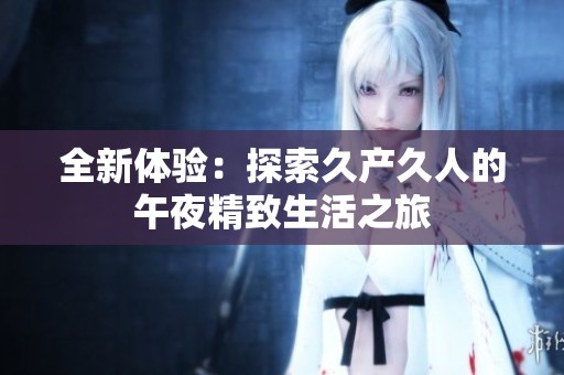 全新体验：探索久产久人的午夜精致生活之旅