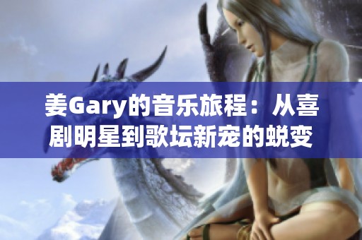 姜Gary的音乐旅程：从喜剧明星到歌坛新宠的蜕变