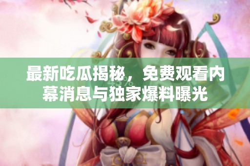 最新吃瓜揭秘，免费观看内幕消息与独家爆料曝光