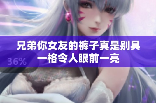 兄弟你女友的裤子真是别具一格令人眼前一亮